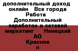 дополнительный доход  онлайн - Все города Работа » Дополнительный заработок и сетевой маркетинг   . Ненецкий АО,Красное п.